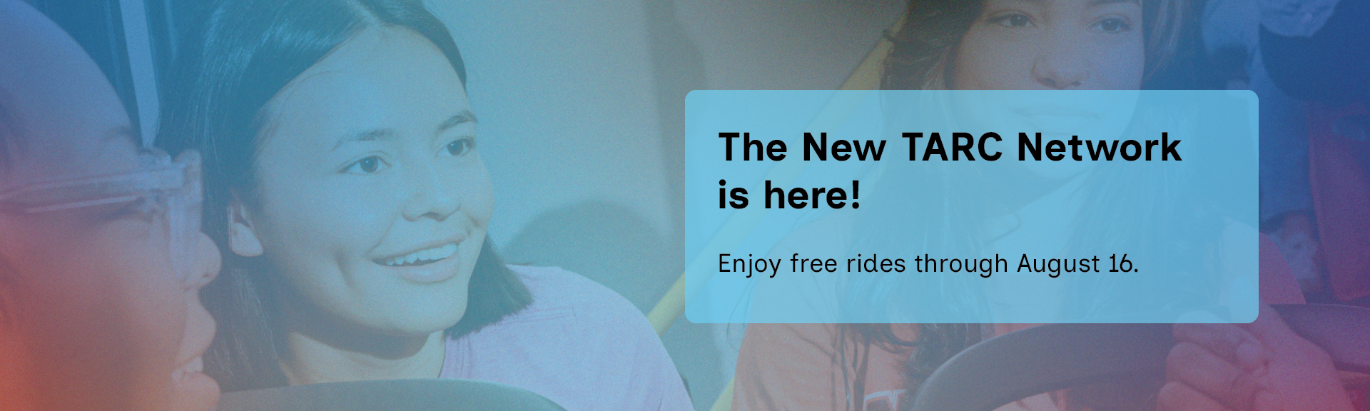Three people sitting and smiling on a bus with a blue box overlay that reads, “The New TARC Network is here! Enjoy free rides through August 16.”.